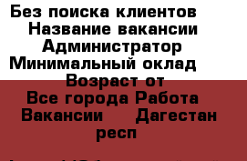 Без поиска клиентов!!! › Название вакансии ­ Администратор › Минимальный оклад ­ 25 000 › Возраст от ­ 18 - Все города Работа » Вакансии   . Дагестан респ.